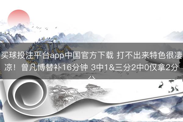 买球投注平台app中国官方下载 打不出来特色很凄凉！曾凡博替补16分钟 3中1&三分2中0仅拿2分