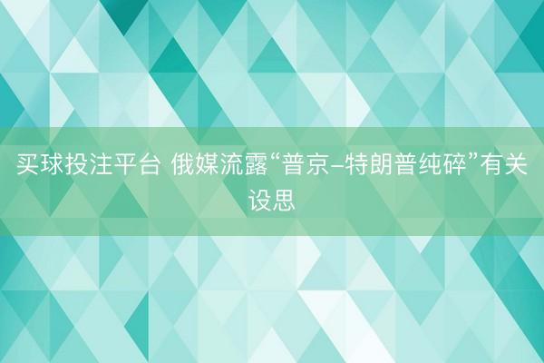 买球投注平台 俄媒流露“普京-特朗普纯碎”有关设思