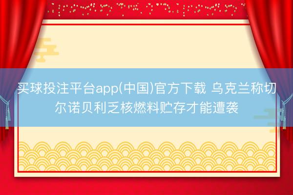 买球投注平台app(中国)官方下载 乌克兰称切尔诺贝利乏核燃料贮存才能遭袭