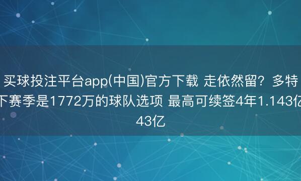 买球投注平台app(中国)官方下载 走依然留？多特下赛季是1772万的球队选项 最高可续签4年1.143亿