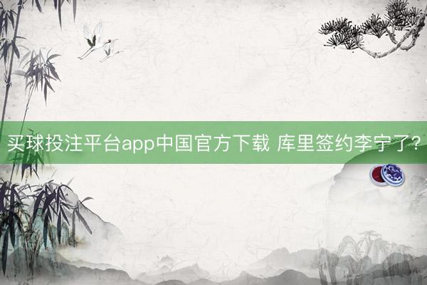 买球投注平台app中国官方下载 库里签约李宁了?