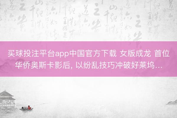 买球投注平台app中国官方下载 女版成龙 首位华侨奥斯卡影后， 以纷乱技巧冲破好莱坞…