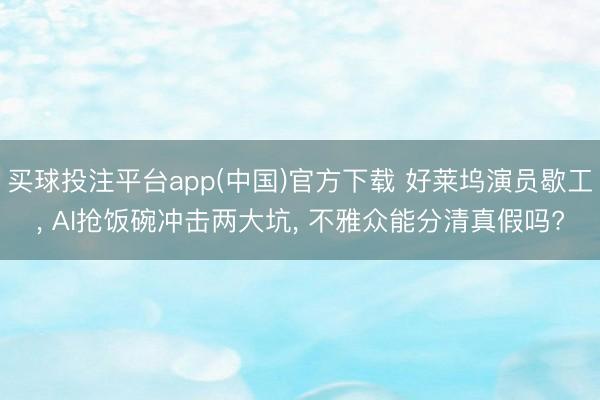 买球投注平台app(中国)官方下载 好莱坞演员歇工， AI抢饭碗冲击两大坑， 不雅众能分清真假吗?