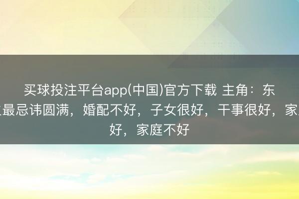 买球投注平台app(中国)官方下载 主角：东谈主生最忌讳圆满，婚配不好，子女很好，干事很好，家庭不好