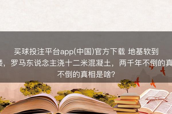 买球投注平台app(中国)官方下载 地基软到不行盖楼，罗马东说念主浇十二米混凝土，两千年不倒的真相是啥？