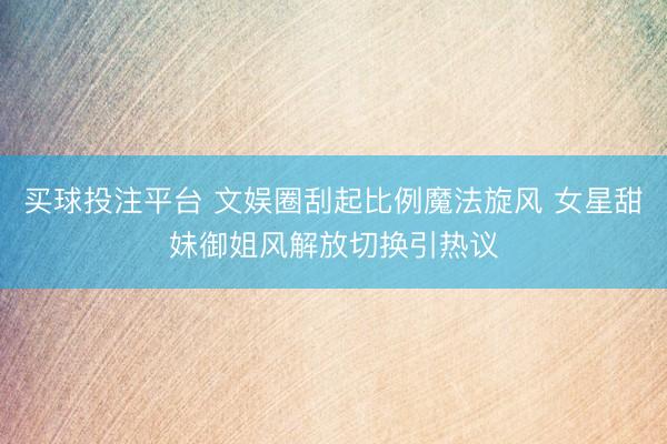 买球投注平台 文娱圈刮起比例魔法旋风 女星甜妹御姐风解放切换引热议