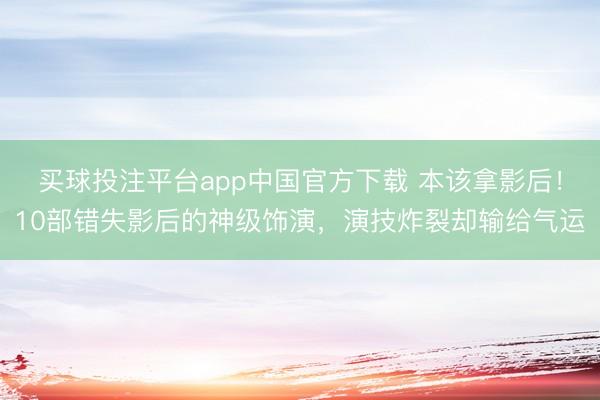 买球投注平台app中国官方下载 本该拿影后！10部错失影后的神级饰演，演技炸裂却输给气运