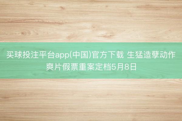 买球投注平台app(中国)官方下载 生猛造孽动作爽片假票重案定档5月8日