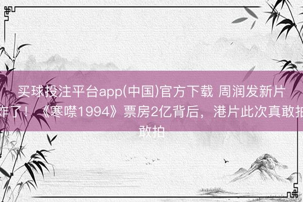 买球投注平台app(中国)官方下载 周润发新片炸了!《寒噤1994》票房2亿背后,港片此次真敢拍