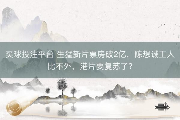 买球投注平台 生猛新片票房破2亿，陈想诚王人比不外，港片要复苏了？