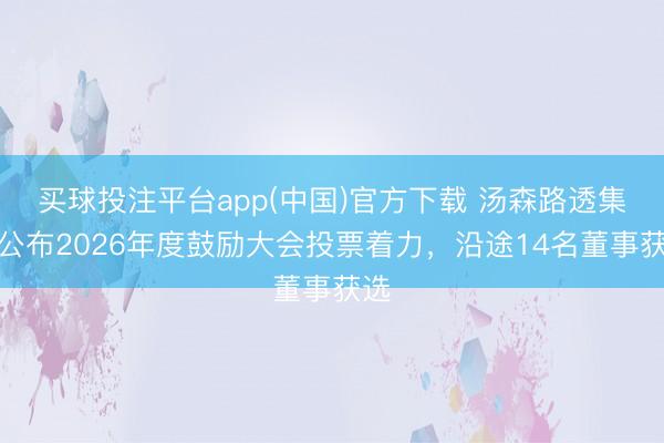 买球投注平台app(中国)官方下载 汤森路透集团公布2026年度鼓励大会投票着力，沿途14名董事获选