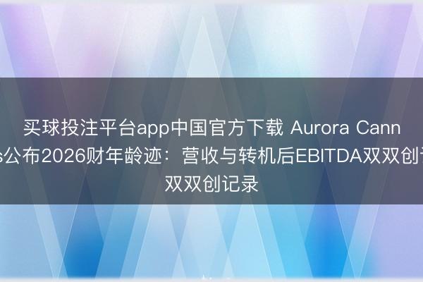 买球投注平台app中国官方下载 Aurora Cannabis公布2026财年龄迹：营收与转机后EBITDA双双创记录