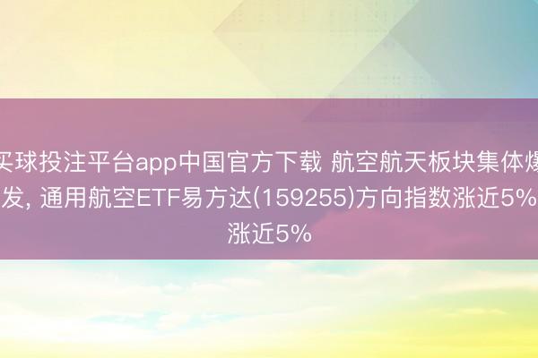买球投注平台app中国官方下载 航空航天板块集体爆发， 通用航空ETF易方达(159255)方向指数涨近5%