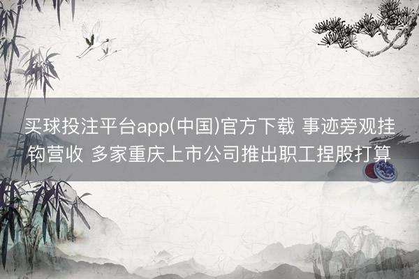 买球投注平台app(中国)官方下载 事迹旁观挂钩营收 多家重庆上市公司推出职工捏股打算
