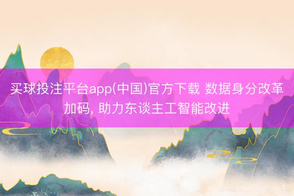 买球投注平台app(中国)官方下载 数据身分改革加码， 助力东谈主工智能改进