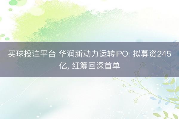 买球投注平台 华润新动力运转IPO: 拟募资245亿， 红筹回深首单