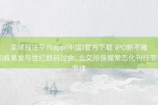 买球投注平台app(中国)官方下载 IPO新不雅察|威易发与世纪数码过会， 北交所保握常态化刊行节律