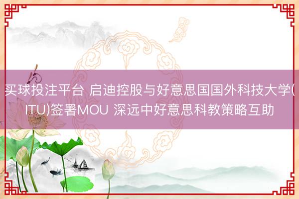 买球投注平台 启迪控股与好意思国国外科技大学(ITU)签署MOU 深远中好意思科教策略互助