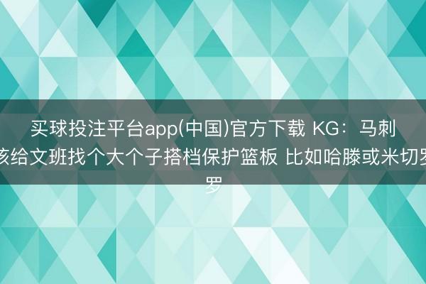 买球投注平台app(中国)官方下载 KG：马刺该给文班找个大个子搭档保护篮板 比如哈滕或米切罗