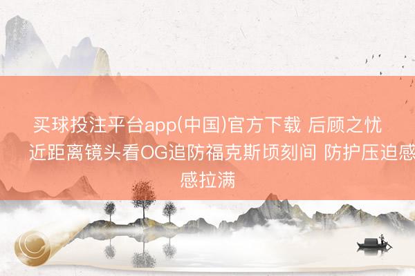 买球投注平台app(中国)官方下载 后顾之忧🖐近距离镜头看OG追防福克斯顷刻间 防护压迫感拉满