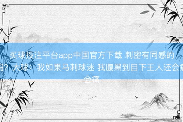 买球投注平台app中国官方下载 刺密有同感的吗？大球：我如果马刺球迷 我腹黑到目下王人还会痛