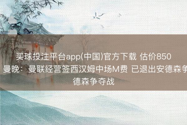 买球投注平台app(中国)官方下载 估价8500万!曼晚:曼联经营签西汉姆中场M费 已退出安德森争夺战