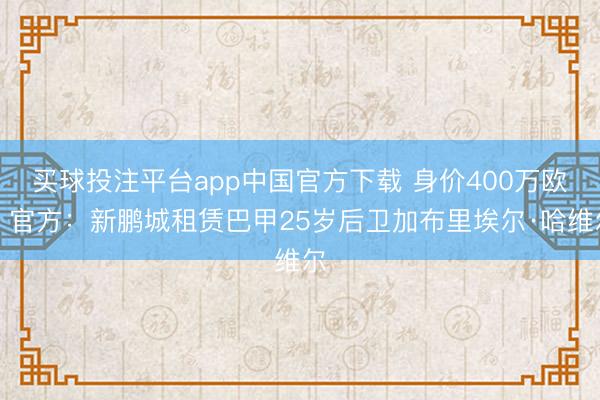 买球投注平台app中国官方下载 身价400万欧！官方：新鹏城租赁巴甲25岁后卫加布里埃尔·哈维尔