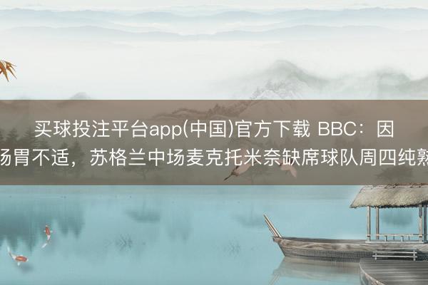买球投注平台app(中国)官方下载 BBC:因肠胃不适,苏格兰中场麦克托米奈缺席球队周四纯熟