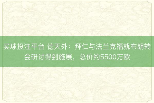 买球投注平台 德天外：拜仁与法兰克福就布朗转会研讨得到施展，总价约5500万欧