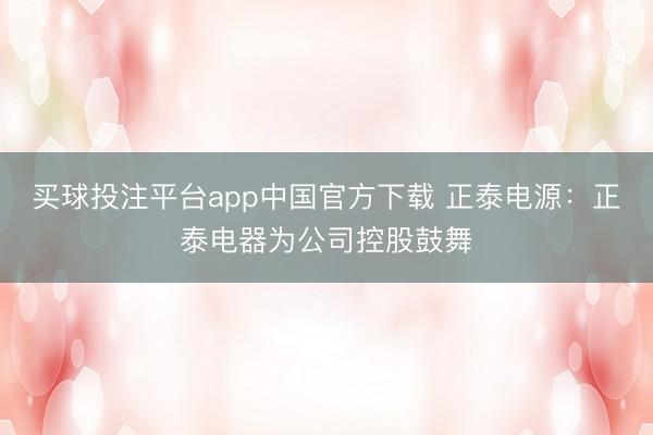 买球投注平台app中国官方下载 正泰电源：正泰电器为公司控股鼓舞
