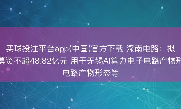 买球投注平台app(中国)官方下载 深南电路：拟定增募资不超48.82亿元 用于无锡AI算力电子电路产物形态等