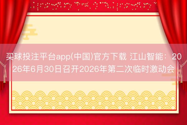 买球投注平台app(中国)官方下载 江山智能：2026年6月30日召开2026年第二次临时激动会