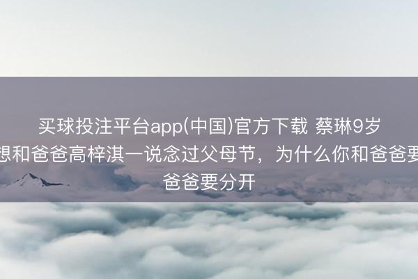 买球投注平台app(中国)官方下载 蔡琳9岁女儿想和爸爸高梓淇一说念过父母节，为什么你和爸爸要分开