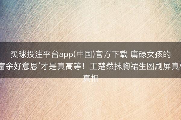 买球投注平台app(中国)官方下载 庸碌女孩的‘富余好意思’才是真高等！王楚然抹胸裙生图刷屏真相