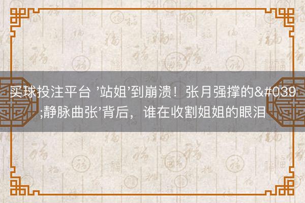 买球投注平台 '站姐'到崩溃！张月强撑的'静脉曲张'背后，谁在收割姐姐的眼泪