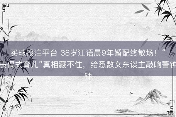 买球投注平台 38岁江语晨9年婚配终散场！“丧偶式育儿”真相藏不住，给悉数女东谈主敲响警钟