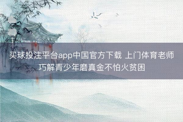 买球投注平台app中国官方下载 上门体育老师巧解青少年磨真金不怕火贫困