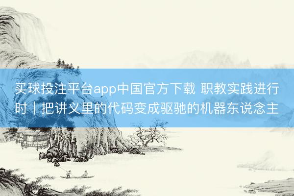 买球投注平台app中国官方下载 职教实践进行时｜把讲义里的代码变成驱驰的机器东说念主