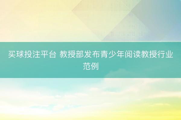 买球投注平台 教授部发布青少年阅读教授行业范例