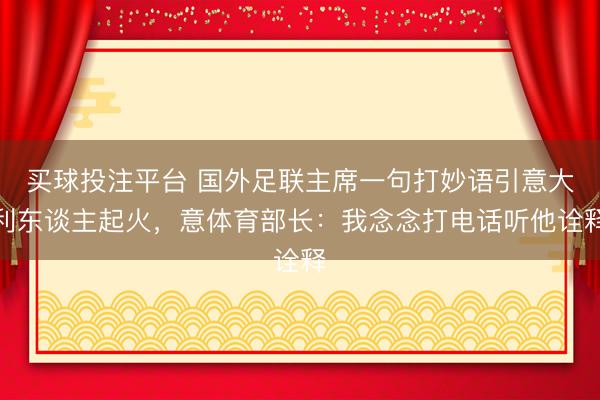 买球投注平台 国外足联主席一句打妙语引意大利东谈主起火,意体育部长:我念念打电话听他诠释