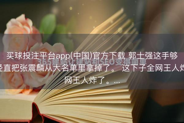 买球投注平台app(中国)官方下载 郭士强这手够狠的， 径直把张震麟从大名单里拿掉了。 这下子全网王人炸了。...