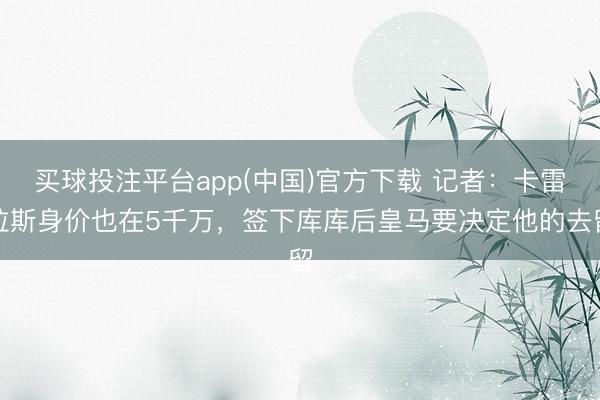 买球投注平台app(中国)官方下载 记者：卡雷拉斯身价也在5千万，签下库库后皇马要决定他的去留