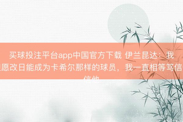 买球投注平台app中国官方下载 伊兰昆达：我但愿改日能成为卡希尔那样的球员，我一直相等笃信他