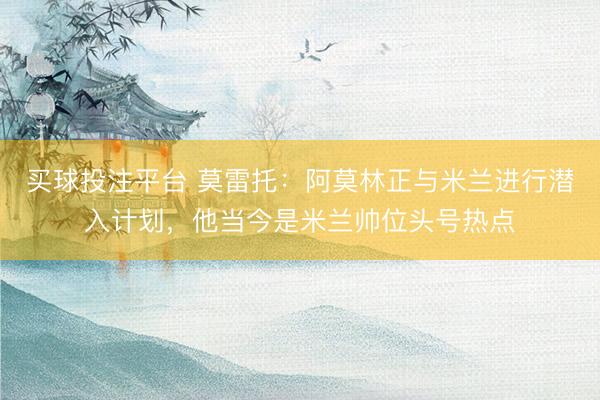 买球投注平台 莫雷托:阿莫林正与米兰进行潜入计划,他当今是米兰帅位头号热点