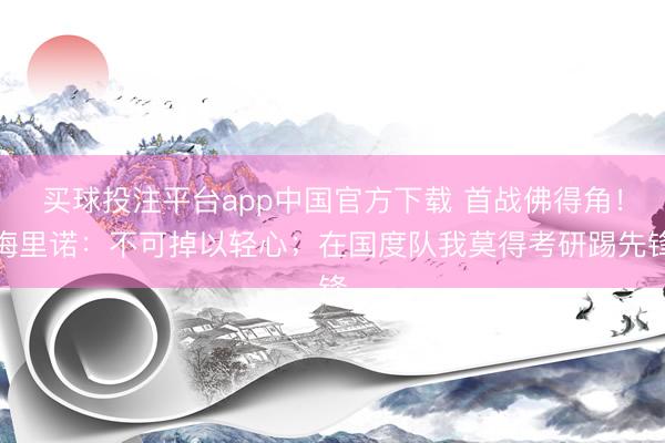买球投注平台app中国官方下载 首战佛得角!梅里诺:不可掉以轻心;在国度队我莫得考研踢先锋