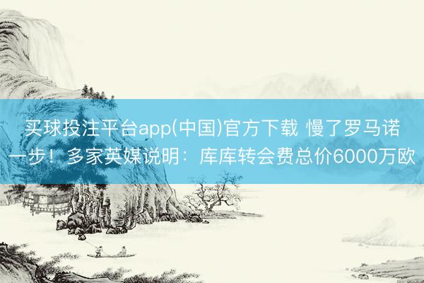 买球投注平台app(中国)官方下载 慢了罗马诺一步!多家英媒说明:库库转会费总价6000万欧
