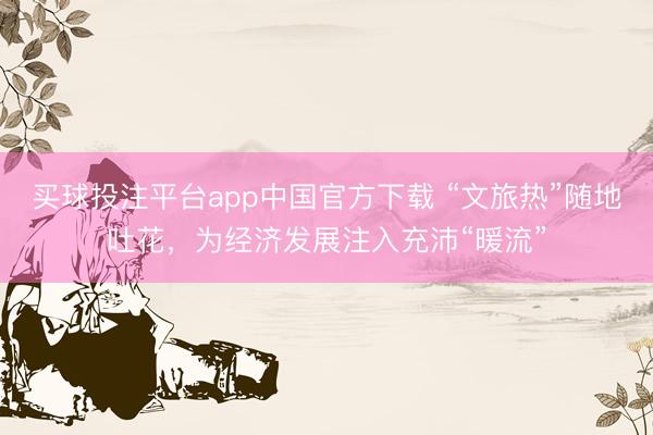 买球投注平台app中国官方下载 “文旅热”随地吐花,为经济发展注入充沛“暖流”
