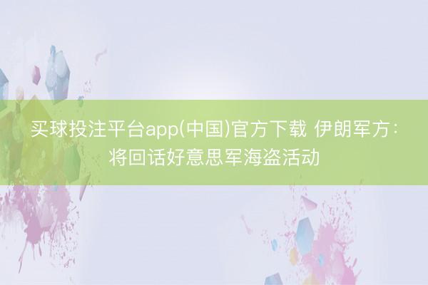 买球投注平台app(中国)官方下载 伊朗军方：将回话好意思军海盗活动