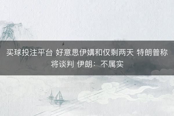 买球投注平台 好意思伊媾和仅剩两天 特朗普称将谈判 伊朗：不属实