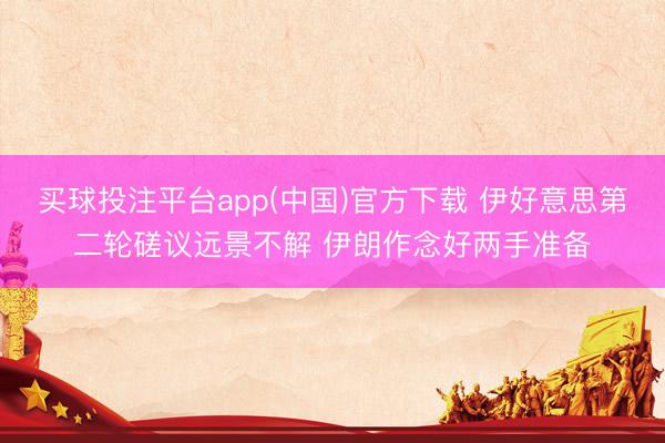 买球投注平台app(中国)官方下载 伊好意思第二轮磋议远景不解 伊朗作念好两手准备